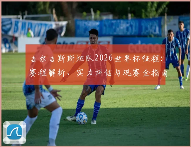 吉尔吉斯斯坦队2026世界杯征程：赛程解析、实力评估与观赛全指南