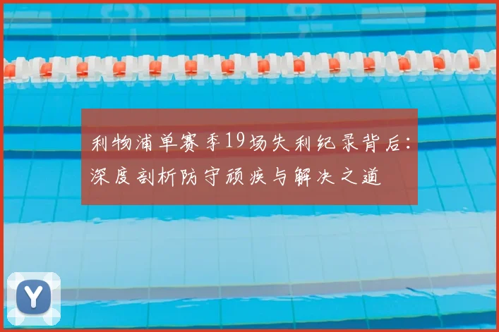 利物浦单赛季19场失利纪录背后：深度剖析防守顽疾与解决之道