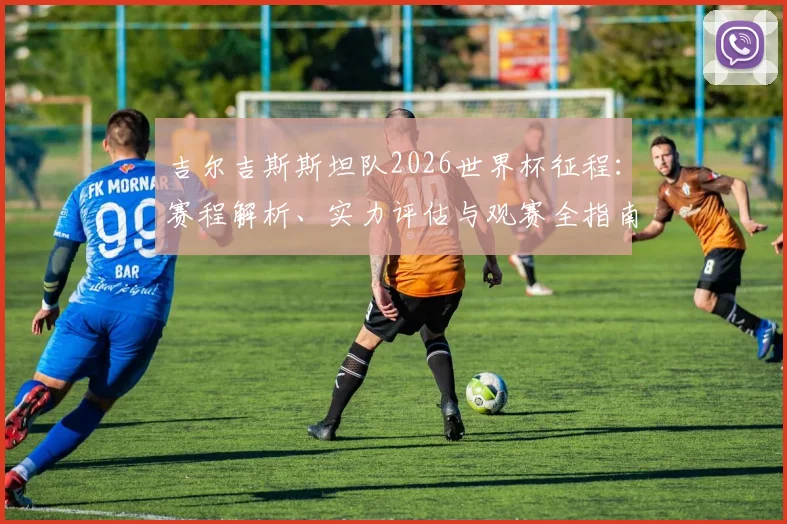 吉尔吉斯斯坦队2026世界杯征程:赛程解析、实力评估与观赛全指南
