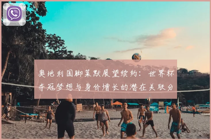 奥地利国脚莱默展望续约：世界杯夺冠梦想与身价增长的潜在关联分析