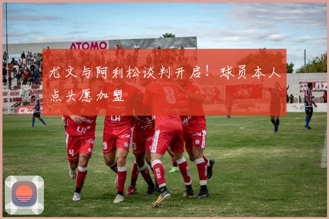 尤文与阿利松谈判开启!球员本人点头愿加盟