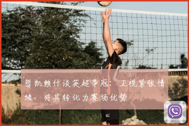 哲凯赖什谈英超争冠:正视紧张情绪,将其转化为赛场优势