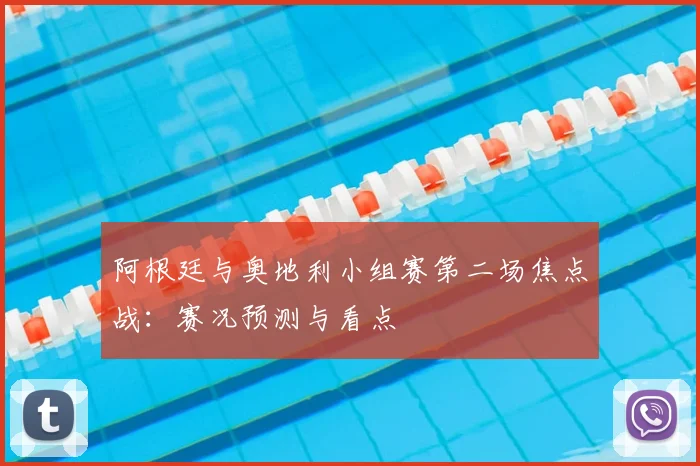 阿根廷与奥地利小组赛第二场焦点战：赛况预测与看点