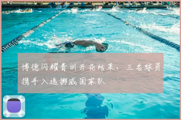 博德闪耀青训开花结果，三名球员携手入选挪威国家队