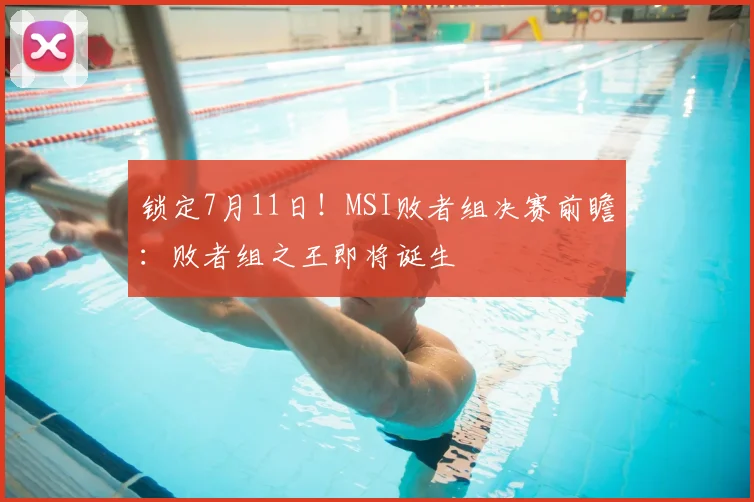 锁定7月11日!MSI败者组决赛前瞻:败者组之王即将诞生