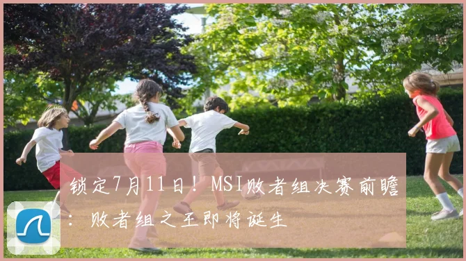 锁定7月11日！MSI败者组决赛前瞻：败者组之王即将诞生