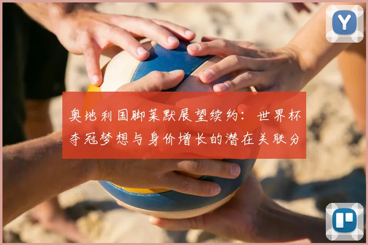 奥地利国脚莱默展望续约：世界杯夺冠梦想与身价增长的潜在关联分析