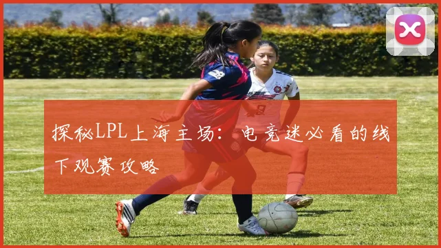 探秘LPL上海主场：电竞迷必看的线下观赛攻略
