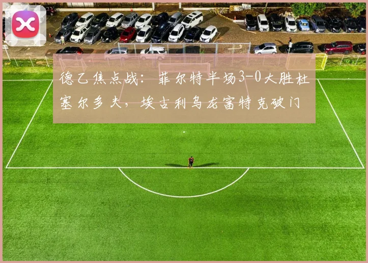 德乙焦点战：菲尔特半场3-0大胜杜塞尔多夫，埃古利乌龙富特克破门解析