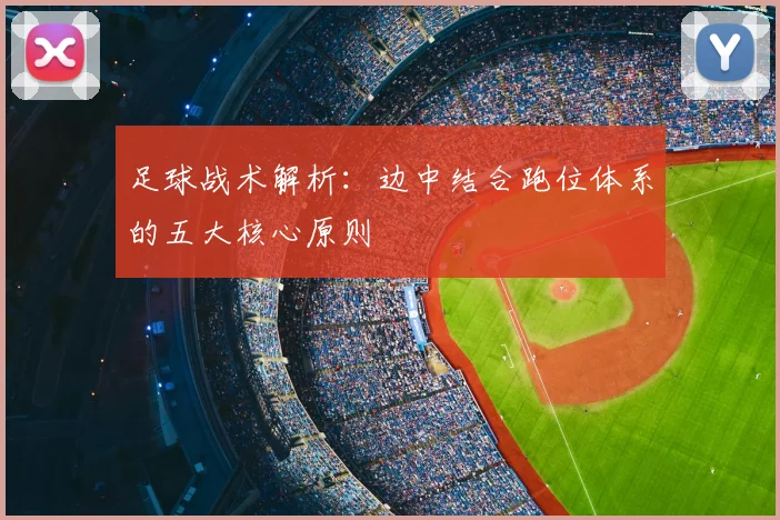 足球战术解析：边中结合跑位体系的五大核心原则