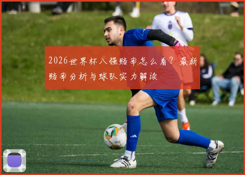 2026世界杯八强赔率怎么看?最新赔率分析与球队实力解读