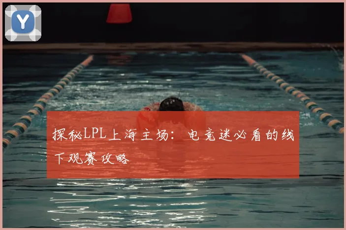 探秘LPL上海主场:电竞迷必看的线下观赛攻略